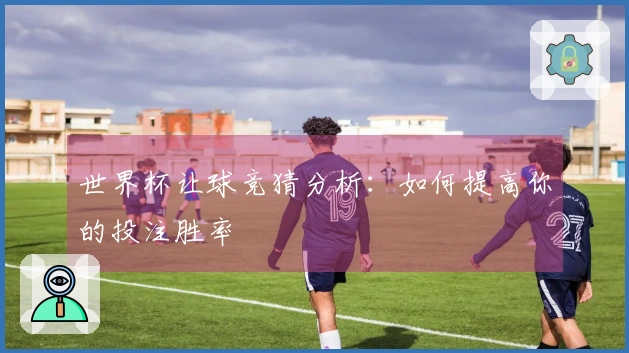 世界杯让球竞猜分析：如何提高你的投注胜率