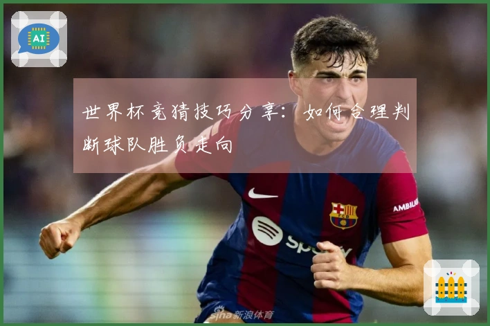 世界杯竞猜技巧分享：如何合理判断球队胜负走向