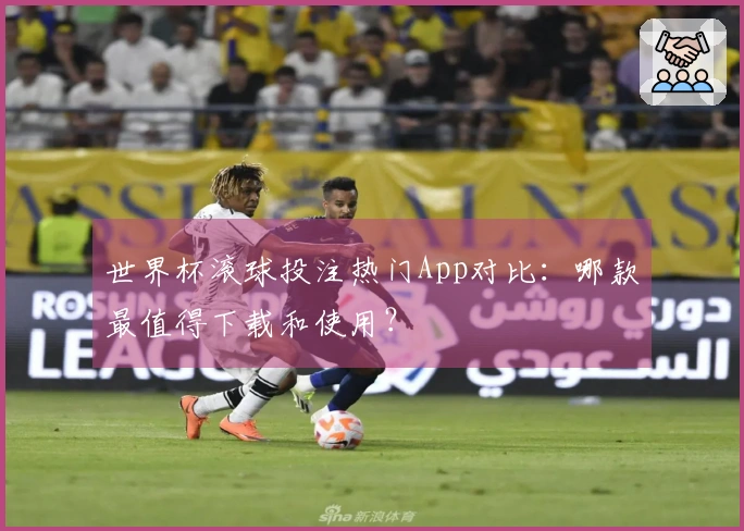 世界杯滚球投注热门App对比：哪款最值得下载和使用？