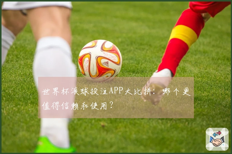 世界杯滚球投注APP大比拼：哪个更值得信赖和使用？