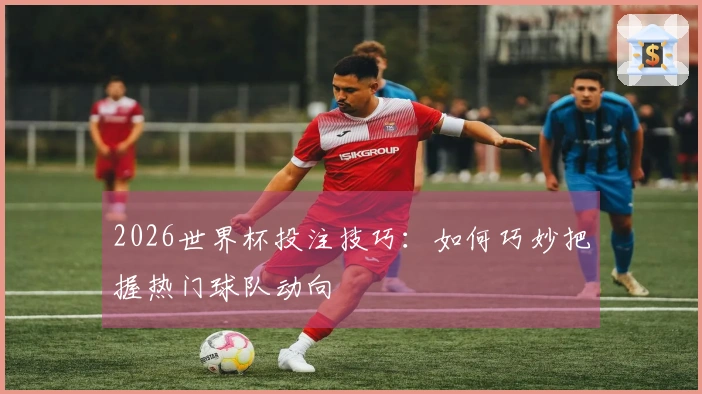 2026世界杯投注技巧：如何巧妙把握热门球队动向